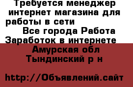 Требуется менеджер интернет-магазина для работы в сети.                 - Все города Работа » Заработок в интернете   . Амурская обл.,Тындинский р-н